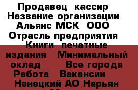 Продавец- кассир › Название организации ­ Альянс-МСК, ООО › Отрасль предприятия ­ Книги, печатные издания › Минимальный оклад ­ 1 - Все города Работа » Вакансии   . Ненецкий АО,Нарьян-Мар г.